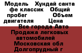  › Модель ­ Хундай санта фе классик › Общий пробег ­ 92 000 › Объем двигателя ­ 2 › Цена ­ 650 000 - Все города Авто » Продажа легковых автомобилей   . Московская обл.,Долгопрудный г.